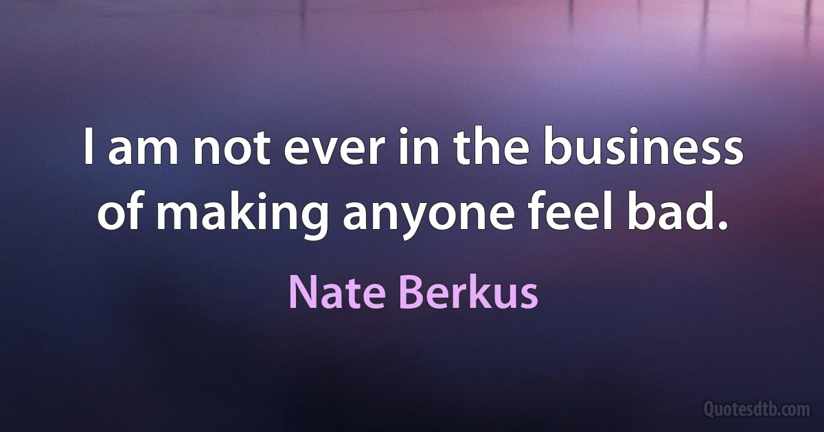 I am not ever in the business of making anyone feel bad. (Nate Berkus)