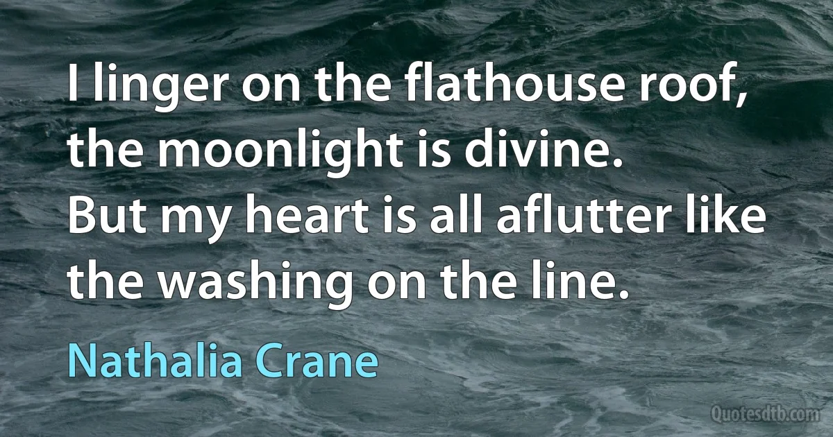 I linger on the flathouse roof, the moonlight is divine.
But my heart is all aflutter like the washing on the line. (Nathalia Crane)