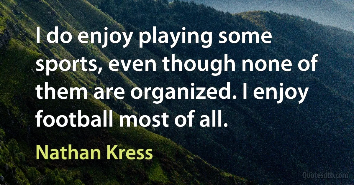 I do enjoy playing some sports, even though none of them are organized. I enjoy football most of all. (Nathan Kress)