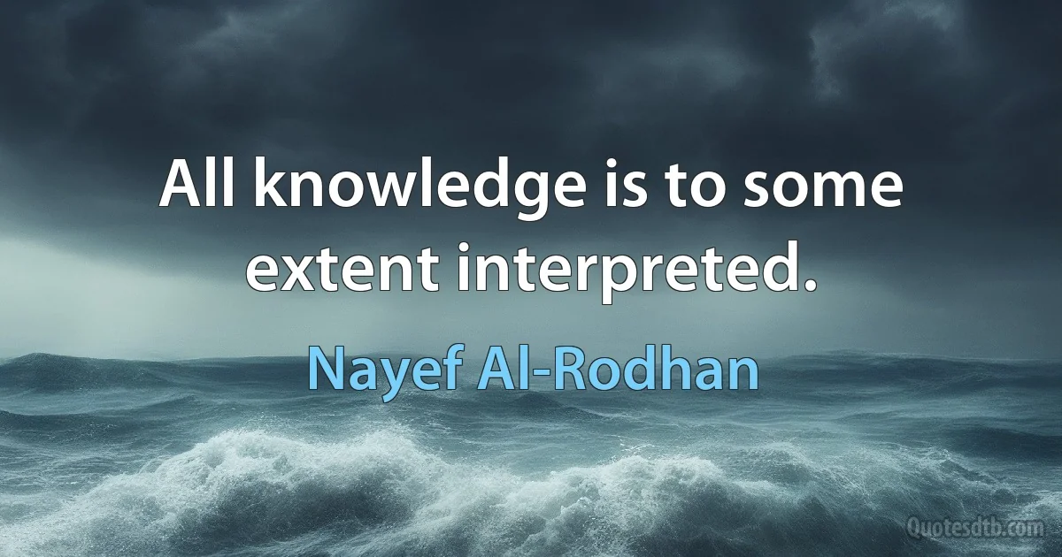 All knowledge is to some extent interpreted. (Nayef Al-Rodhan)