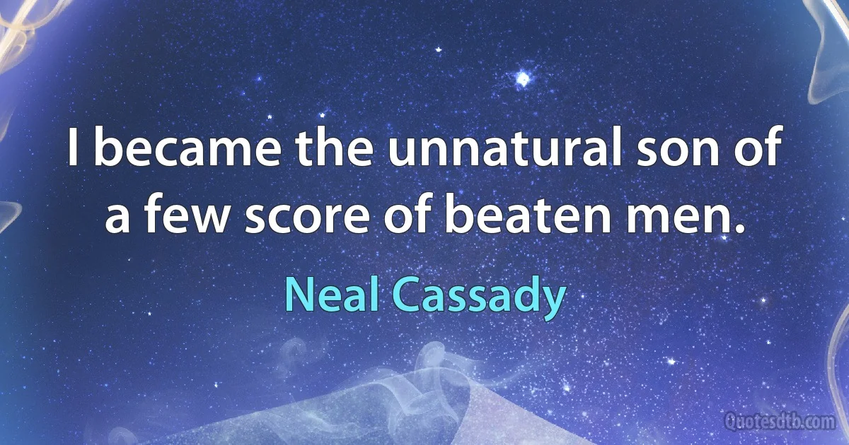 I became the unnatural son of a few score of beaten men. (Neal Cassady)