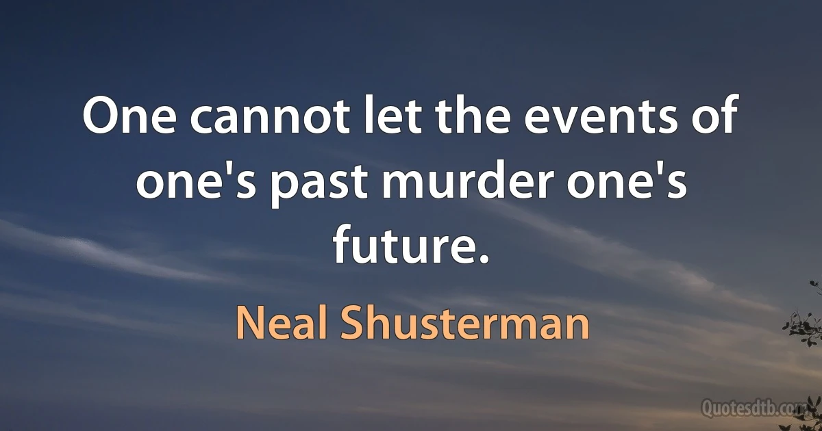 One cannot let the events of one's past murder one's future. (Neal Shusterman)