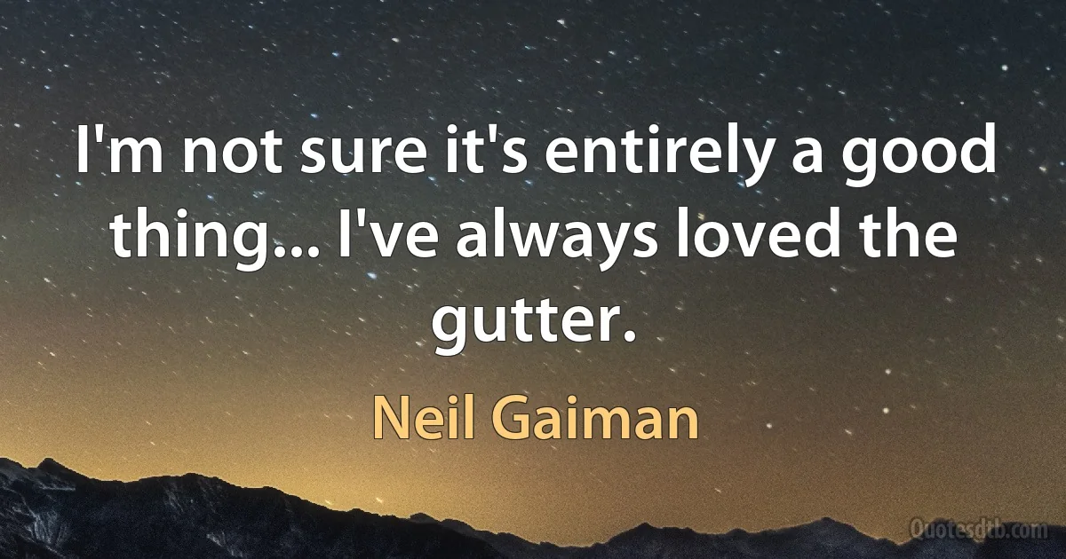 I'm not sure it's entirely a good thing... I've always loved the gutter. (Neil Gaiman)