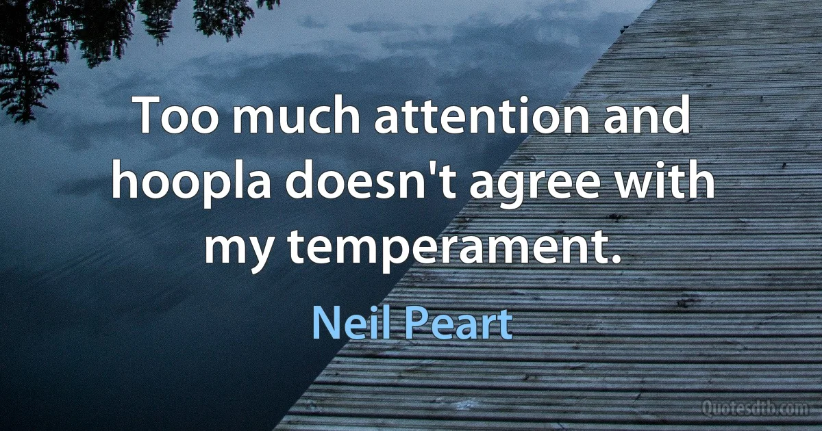 Too much attention and hoopla doesn't agree with my temperament. (Neil Peart)