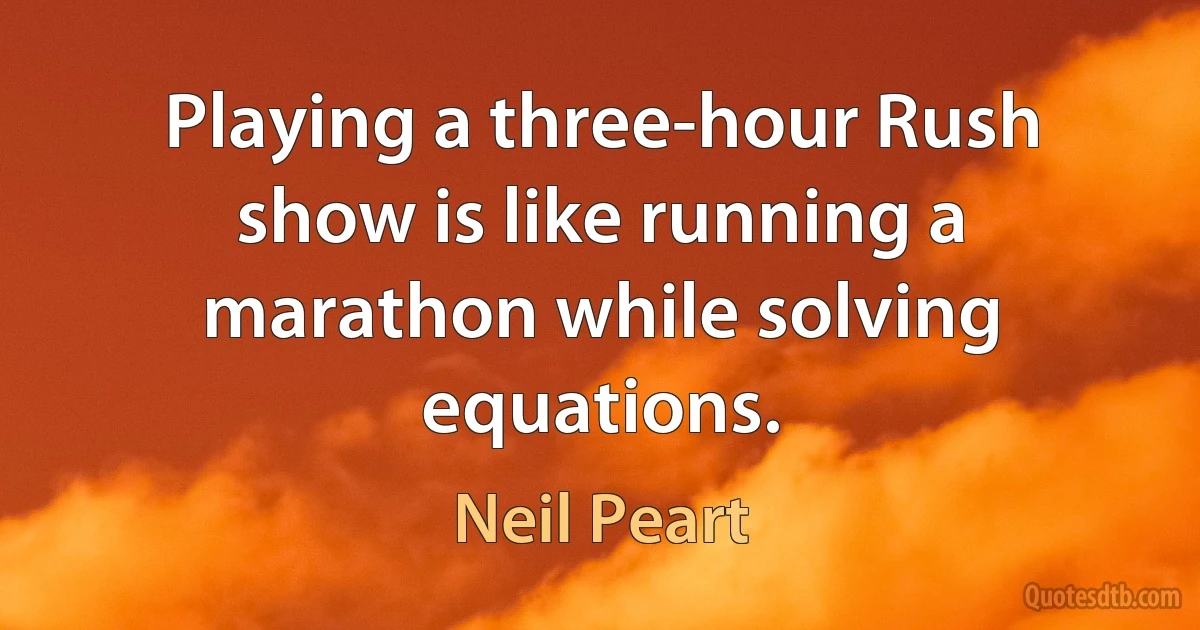 Playing a three-hour Rush show is like running a marathon while solving equations. (Neil Peart)