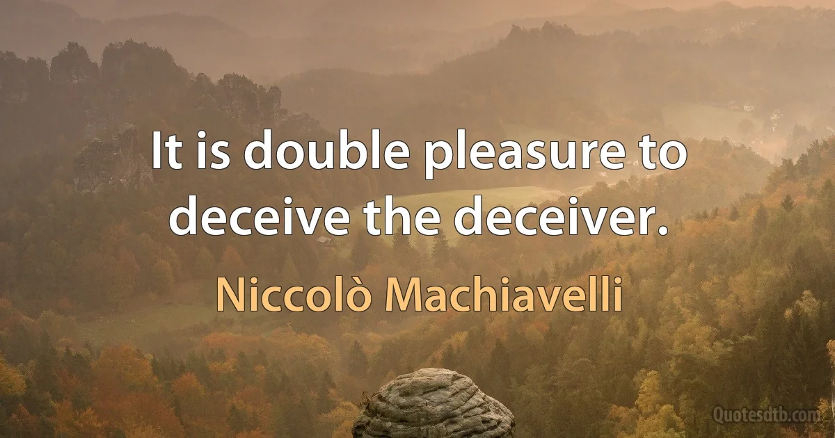 It is double pleasure to deceive the deceiver. (Niccolò Machiavelli)