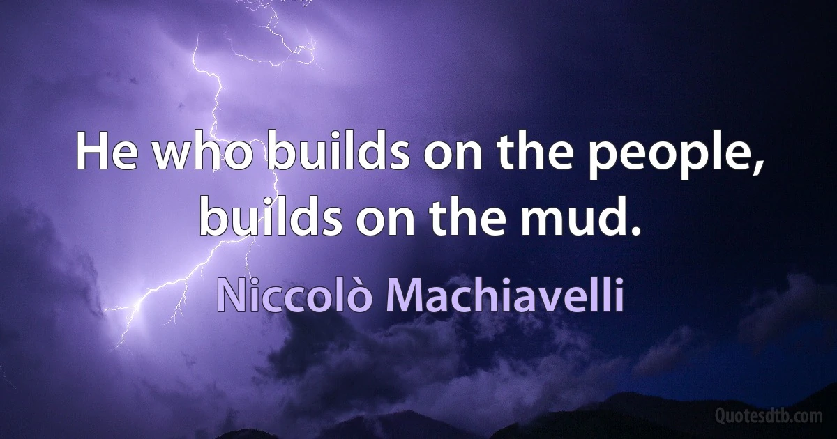 He who builds on the people, builds on the mud. (Niccolò Machiavelli)