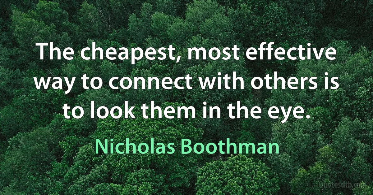 The cheapest, most effective way to connect with others is to look them in the eye. (Nicholas Boothman)