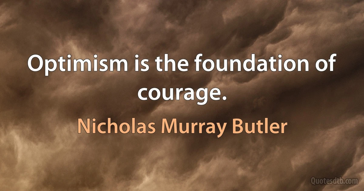 Optimism is the foundation of courage. (Nicholas Murray Butler)