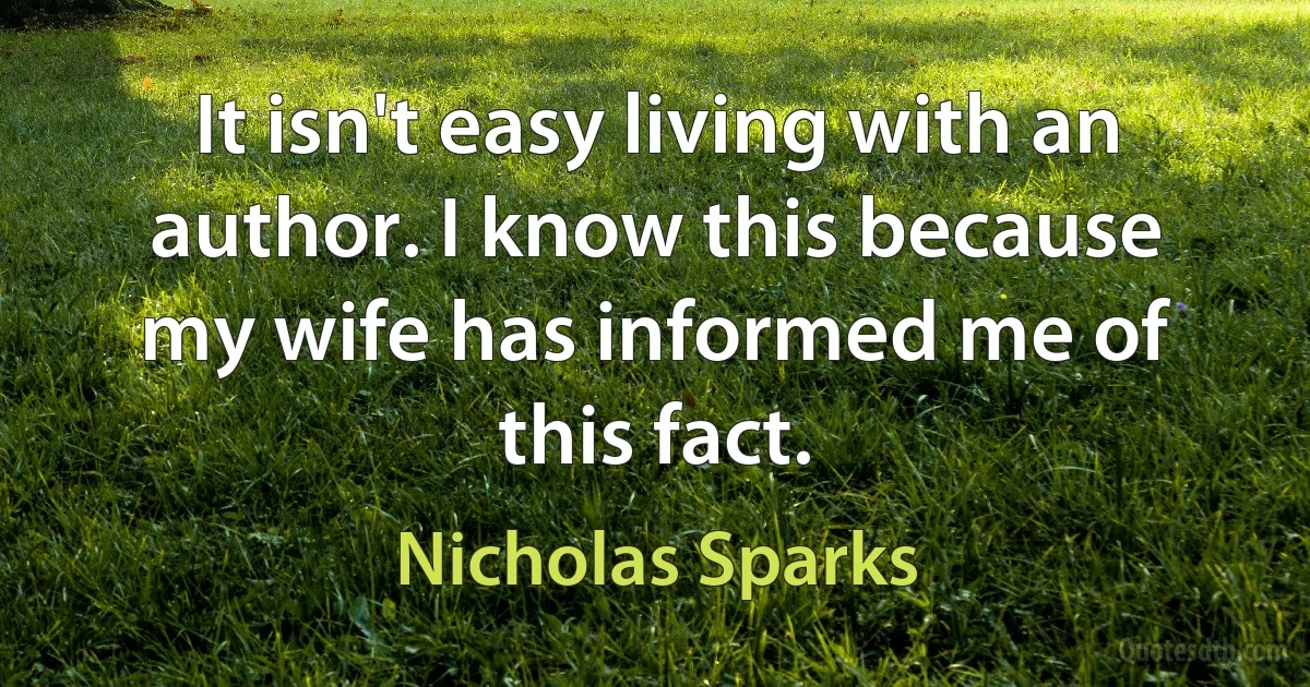 It isn't easy living with an author. I know this because my wife has informed me of this fact. (Nicholas Sparks)