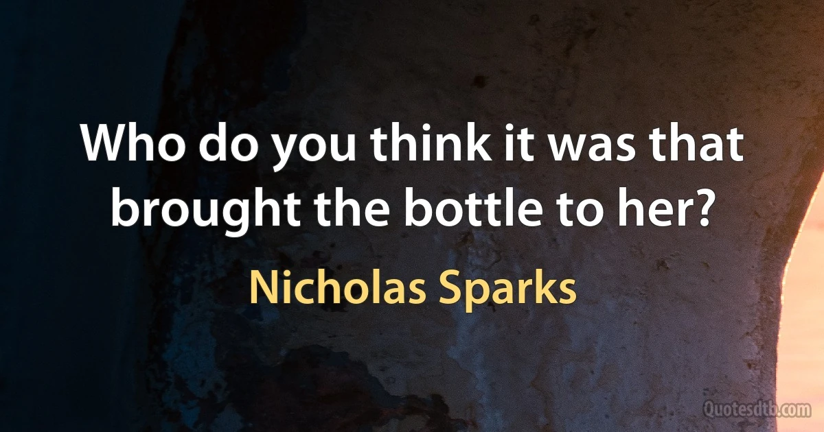 Who do you think it was that brought the bottle to her? (Nicholas Sparks)