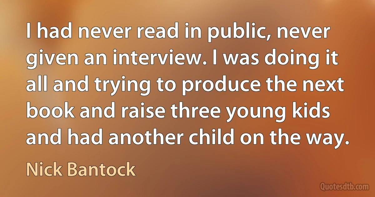 I had never read in public, never given an interview. I was doing it all and trying to produce the next book and raise three young kids and had another child on the way. (Nick Bantock)