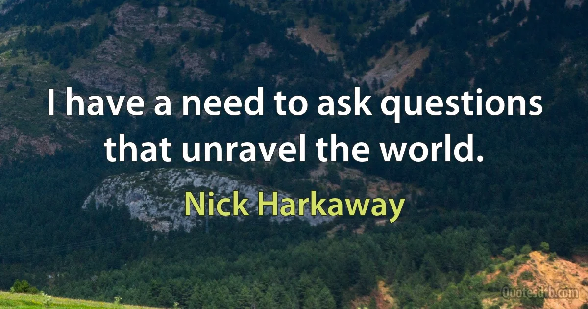 I have a need to ask questions that unravel the world. (Nick Harkaway)