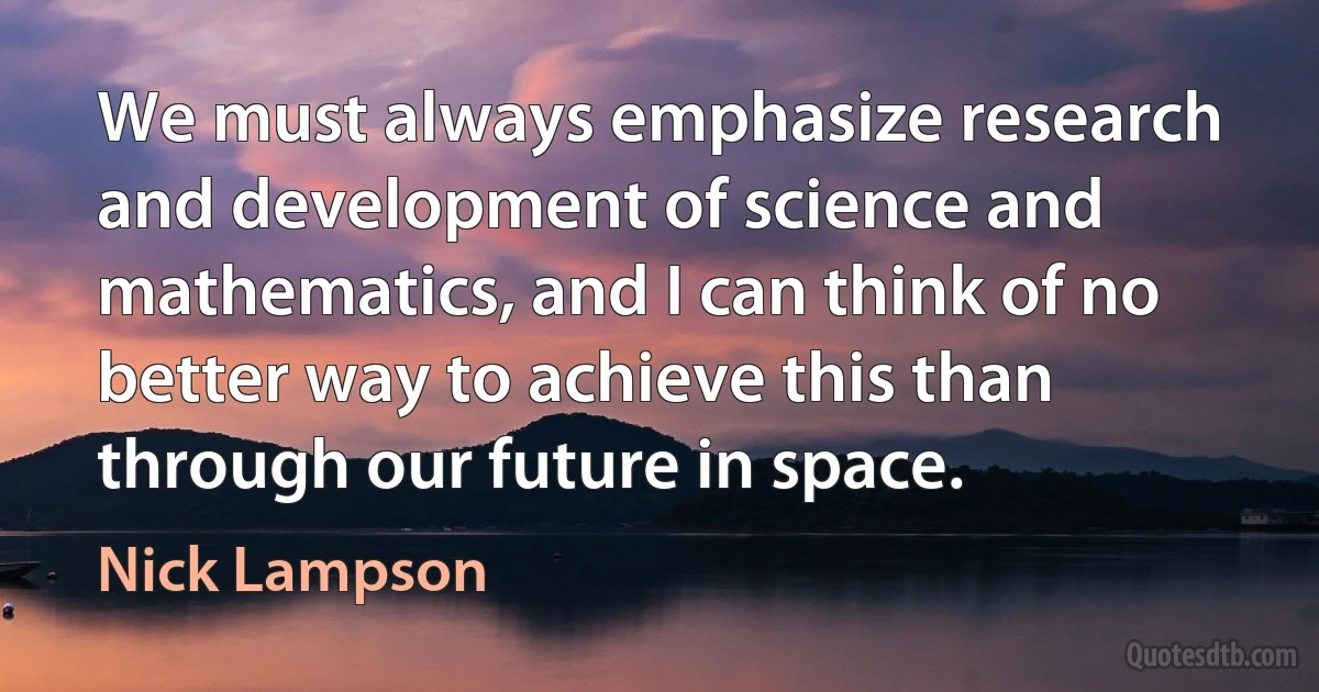 We must always emphasize research and development of science and mathematics, and I can think of no better way to achieve this than through our future in space. (Nick Lampson)