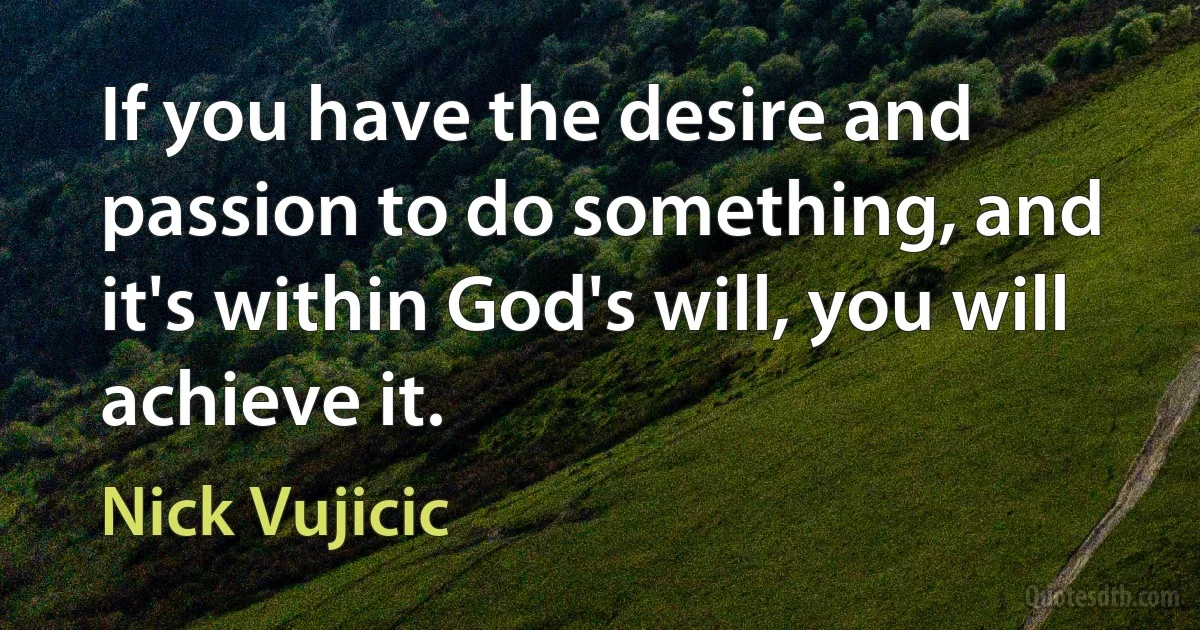 If you have the desire and passion to do something, and it's within God's will, you will achieve it. (Nick Vujicic)