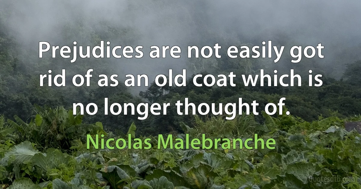 Prejudices are not easily got rid of as an old coat which is no longer thought of. (Nicolas Malebranche)