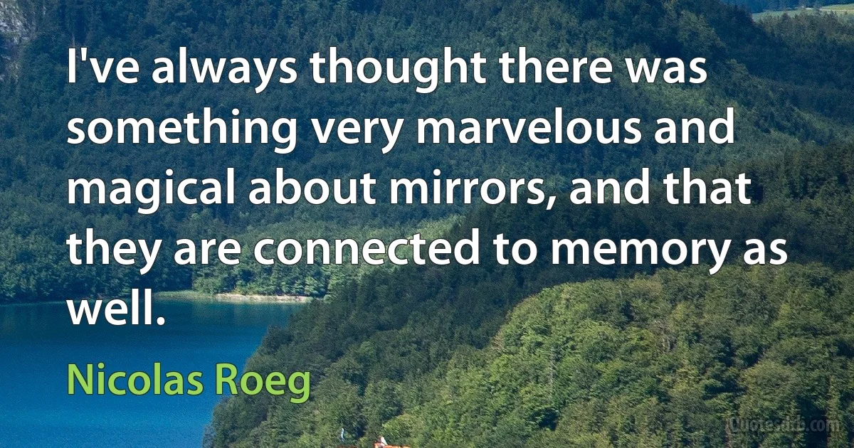 I've always thought there was something very marvelous and magical about mirrors, and that they are connected to memory as well. (Nicolas Roeg)