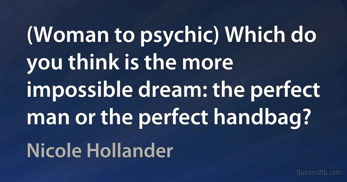 (Woman to psychic) Which do you think is the more impossible dream: the perfect man or the perfect handbag? (Nicole Hollander)