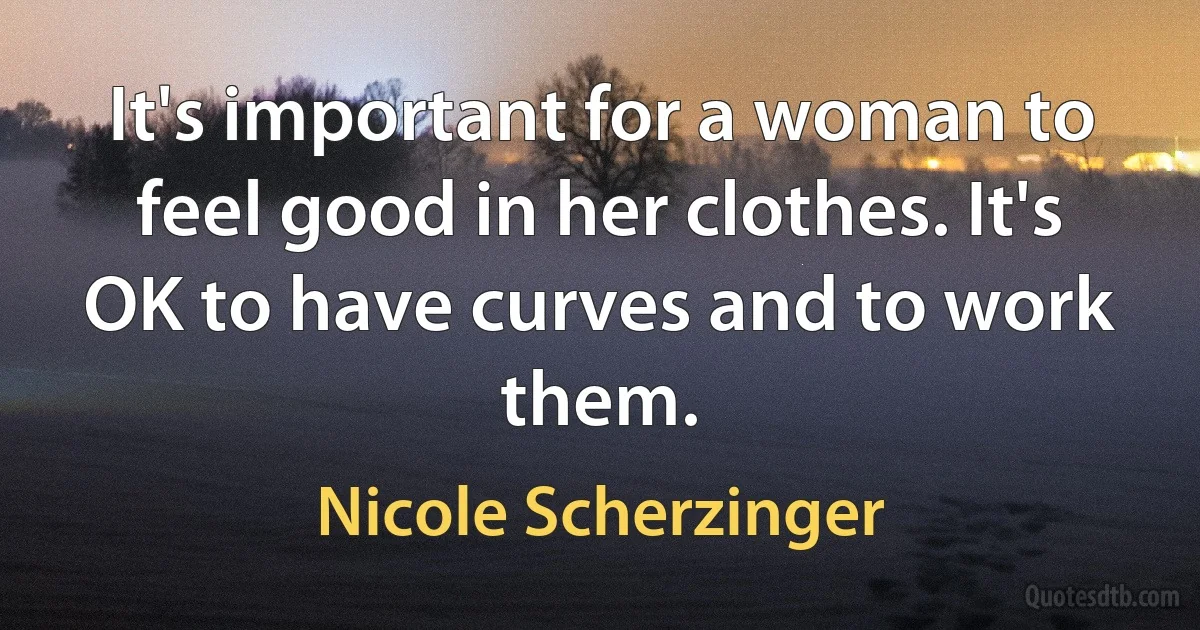 It's important for a woman to feel good in her clothes. It's OK to have curves and to work them. (Nicole Scherzinger)