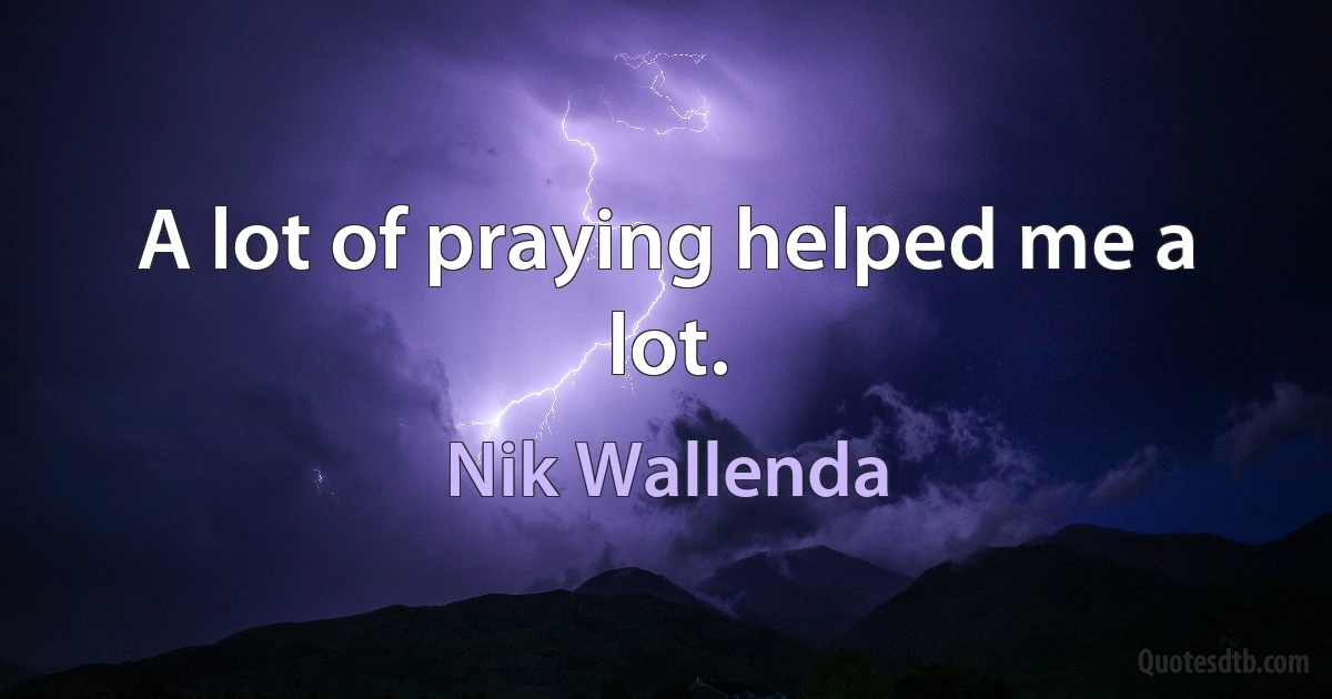 A lot of praying helped me a lot. (Nik Wallenda)