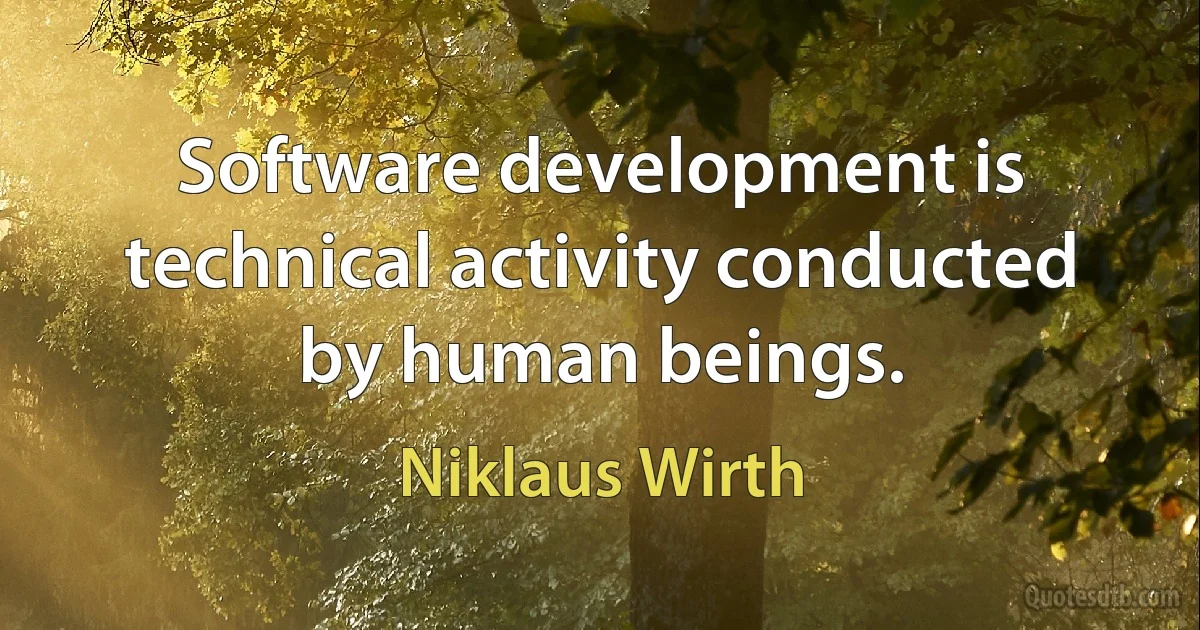 Software development is technical activity conducted by human beings. (Niklaus Wirth)