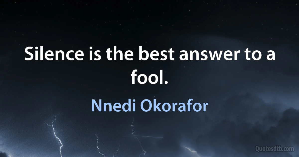 Silence is the best answer to a fool. (Nnedi Okorafor)