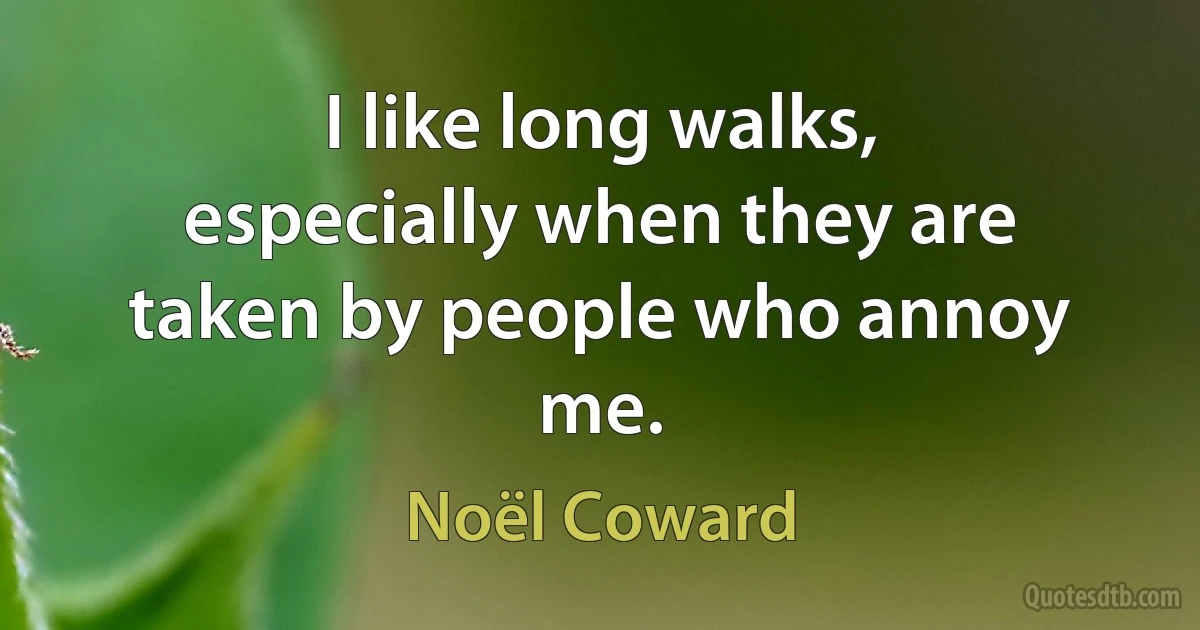 I like long walks, especially when they are taken by people who annoy me. (Noël Coward)