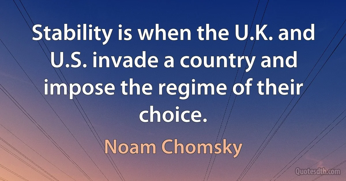 Stability is when the U.K. and U.S. invade a country and impose the regime of their choice. (Noam Chomsky)