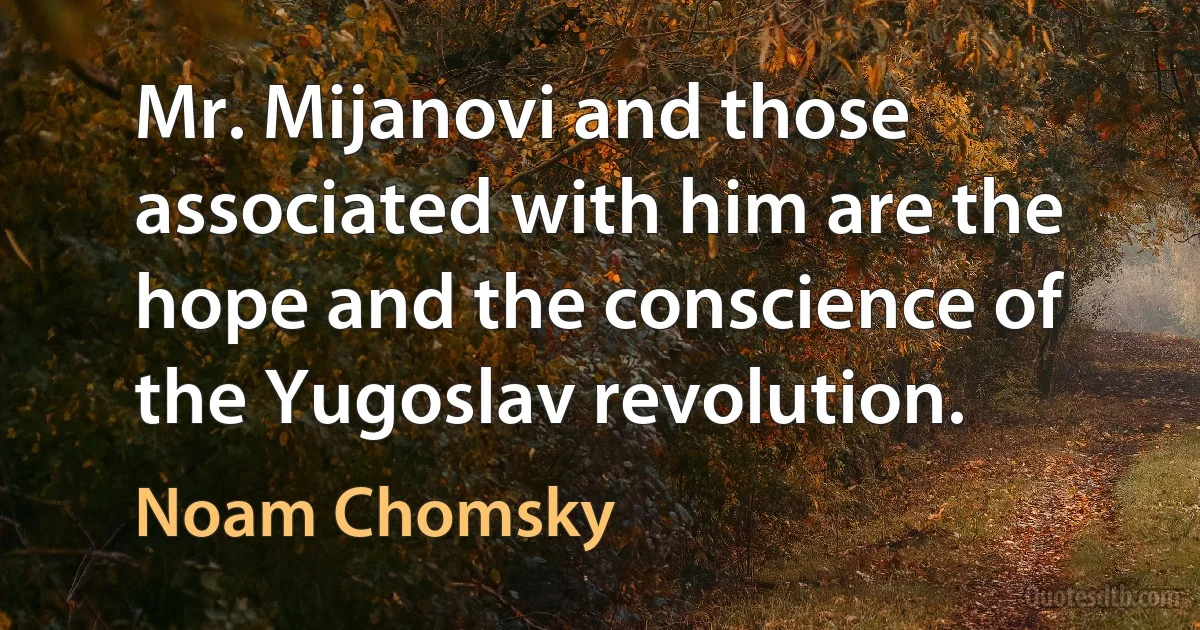 Mr. Mijanovi and those associated with him are the hope and the conscience of the Yugoslav revolution. (Noam Chomsky)