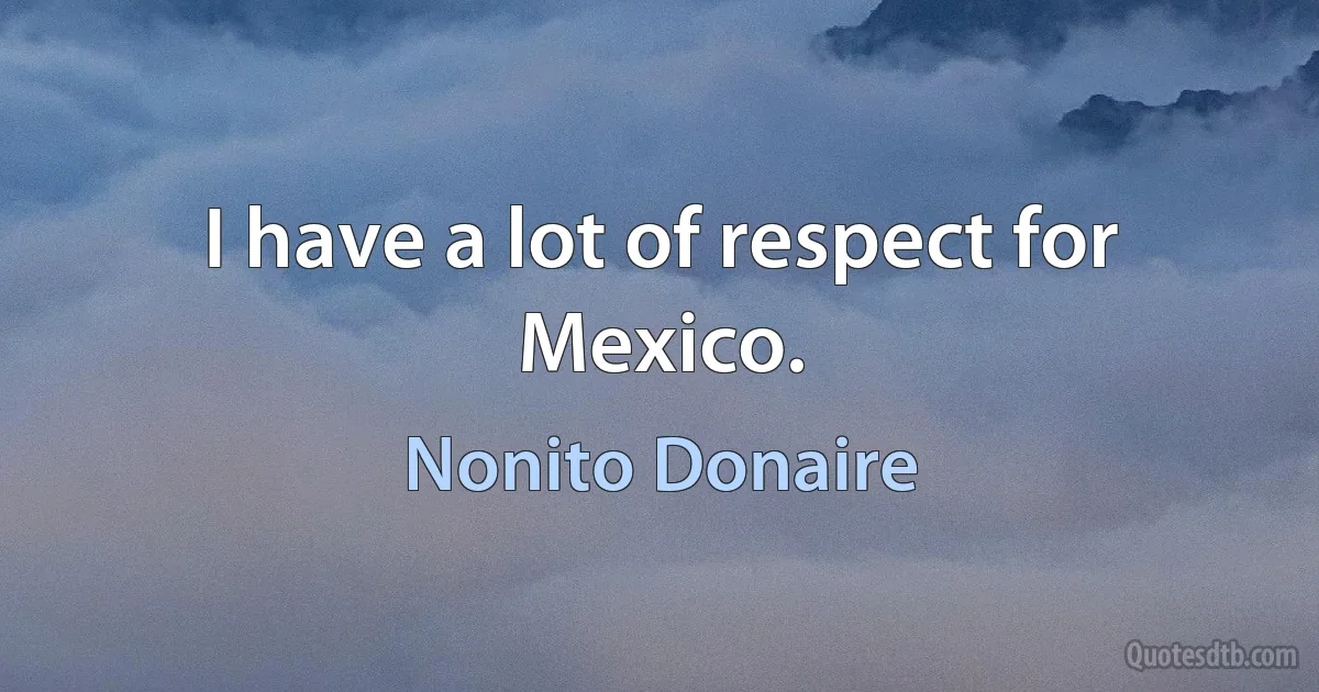 I have a lot of respect for Mexico. (Nonito Donaire)