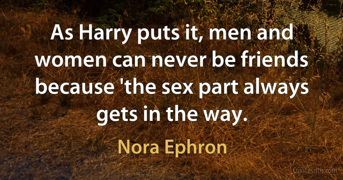 As Harry puts it, men and women can never be friends because 'the sex part always gets in the way. (Nora Ephron)