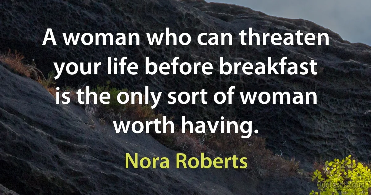 A woman who can threaten your life before breakfast is the only sort of woman worth having. (Nora Roberts)