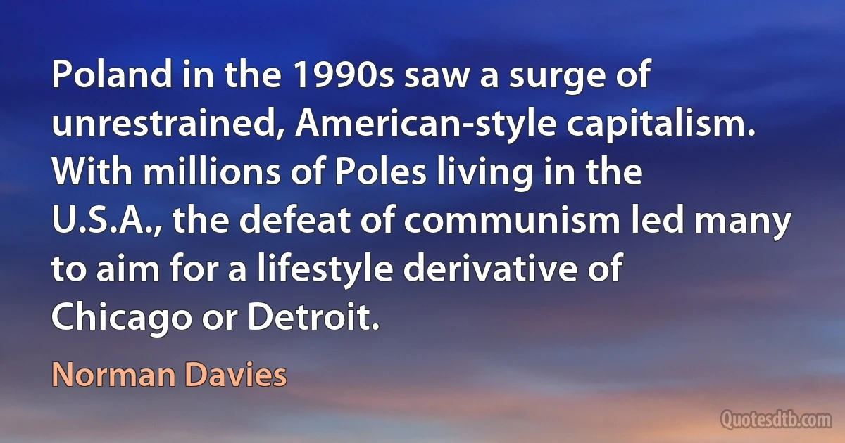 Poland in the 1990s saw a surge of unrestrained, American-style capitalism. With millions of Poles living in the U.S.A., the defeat of communism led many to aim for a lifestyle derivative of Chicago or Detroit. (Norman Davies)