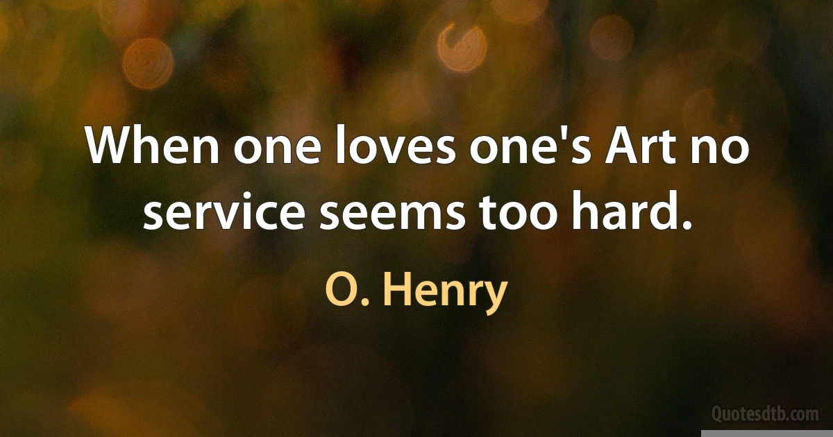 When one loves one's Art no service seems too hard. (O. Henry)