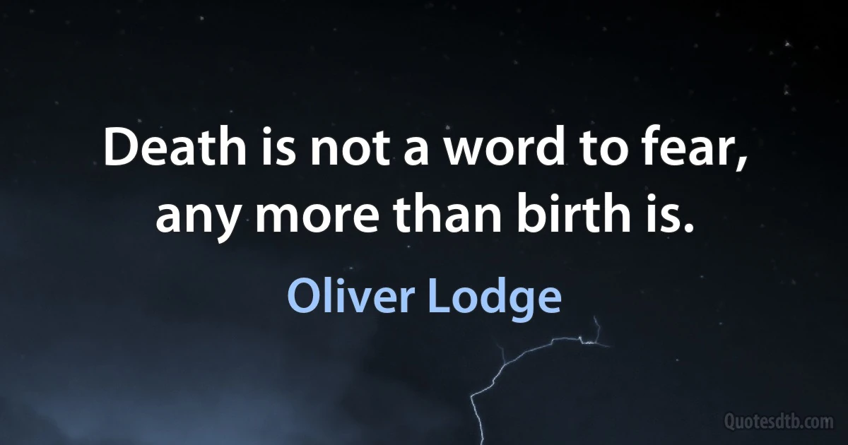 Death is not a word to fear, any more than birth is. (Oliver Lodge)