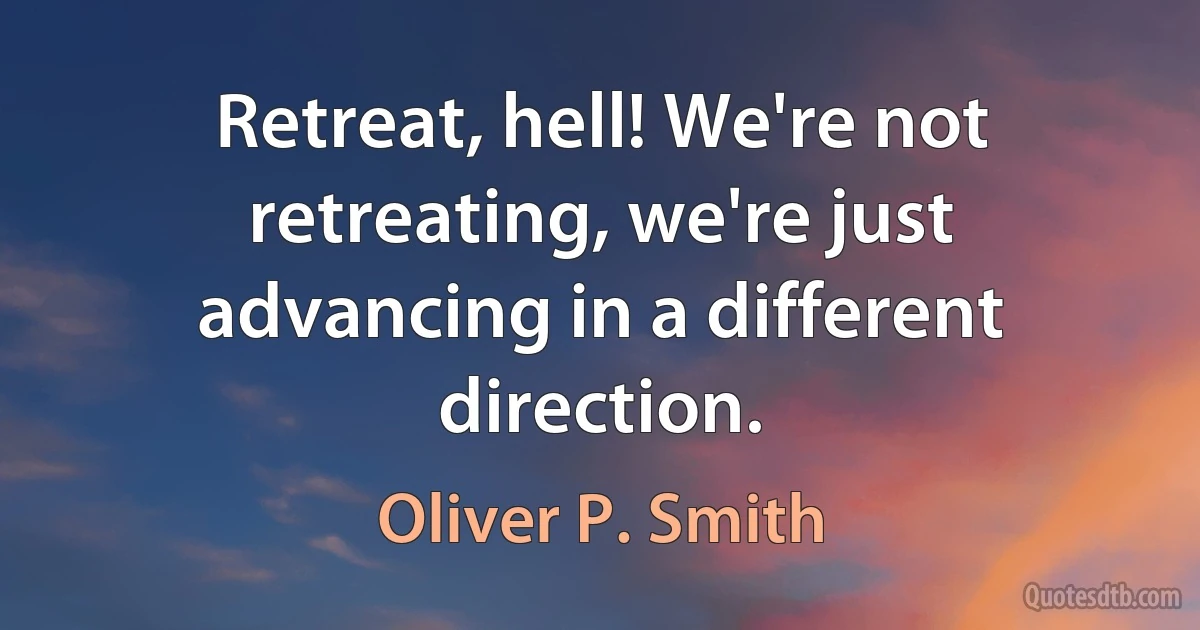 Retreat, hell! We're not retreating, we're just advancing in a different direction. (Oliver P. Smith)