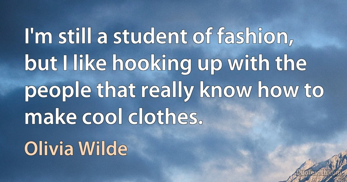 I'm still a student of fashion, but I like hooking up with the people that really know how to make cool clothes. (Olivia Wilde)