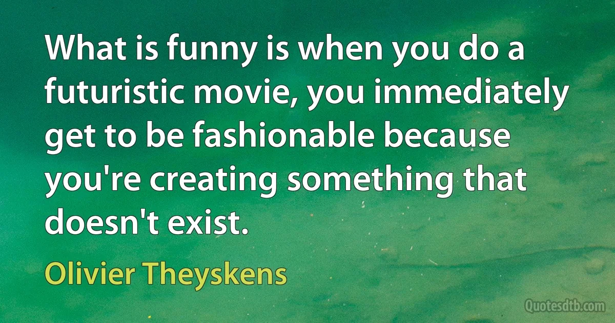 What is funny is when you do a futuristic movie, you immediately get to be fashionable because you're creating something that doesn't exist. (Olivier Theyskens)