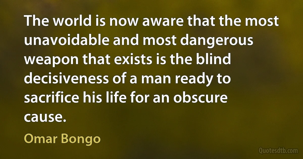 The world is now aware that the most unavoidable and most dangerous weapon that exists is the blind decisiveness of a man ready to sacrifice his life for an obscure cause. (Omar Bongo)