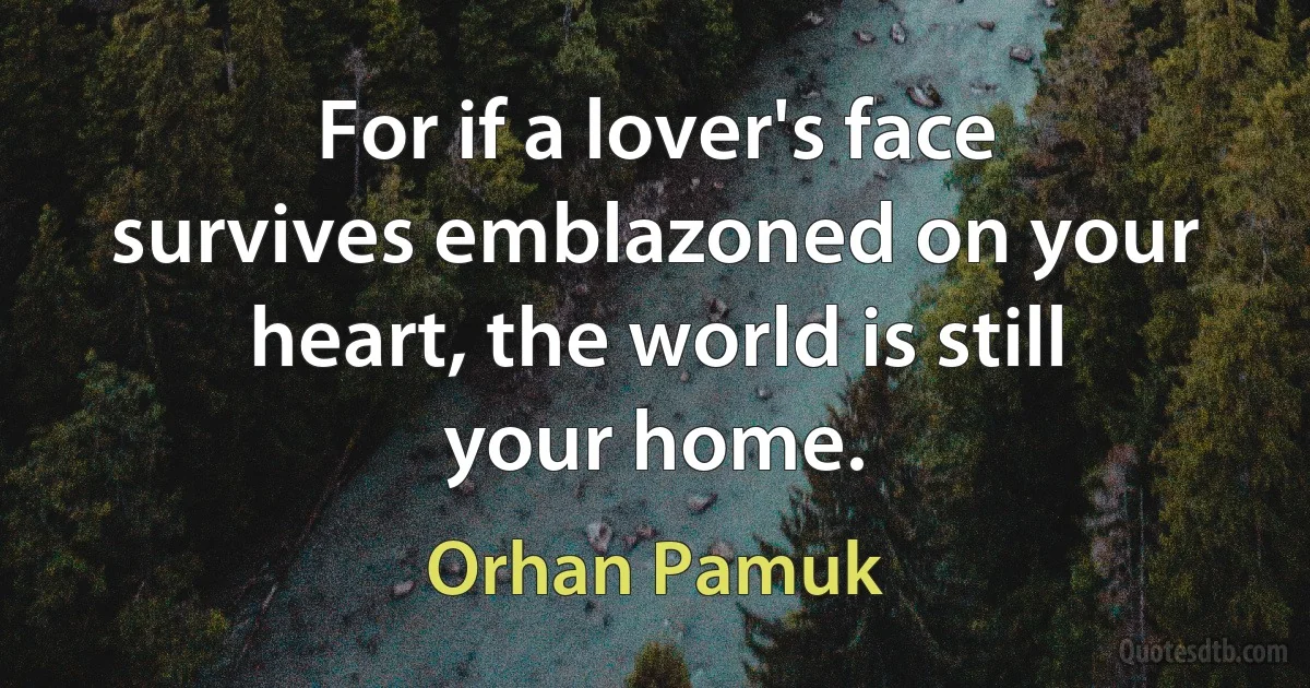 For if a lover's face survives emblazoned on your heart, the world is still your home. (Orhan Pamuk)