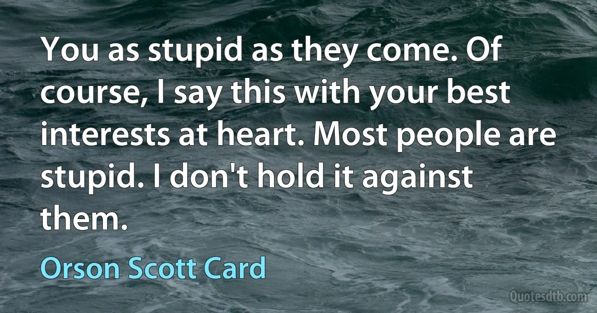 You as stupid as they come. Of course, I say this with your best interests at heart. Most people are stupid. I don't hold it against them. (Orson Scott Card)