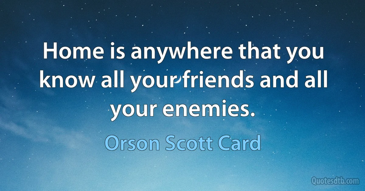 Home is anywhere that you know all your friends and all your enemies. (Orson Scott Card)