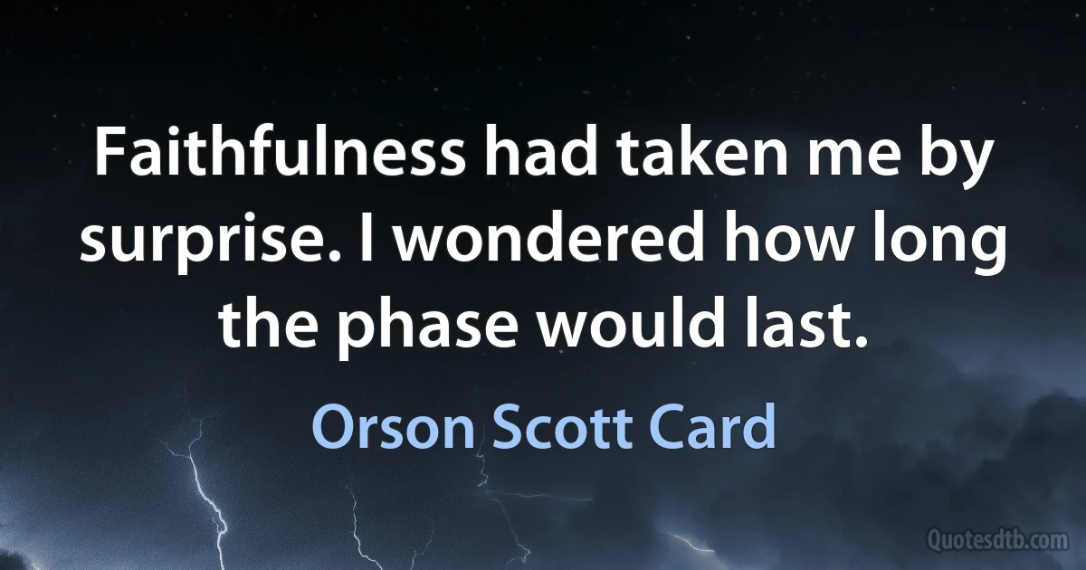 Faithfulness had taken me by surprise. I wondered how long the phase would last. (Orson Scott Card)