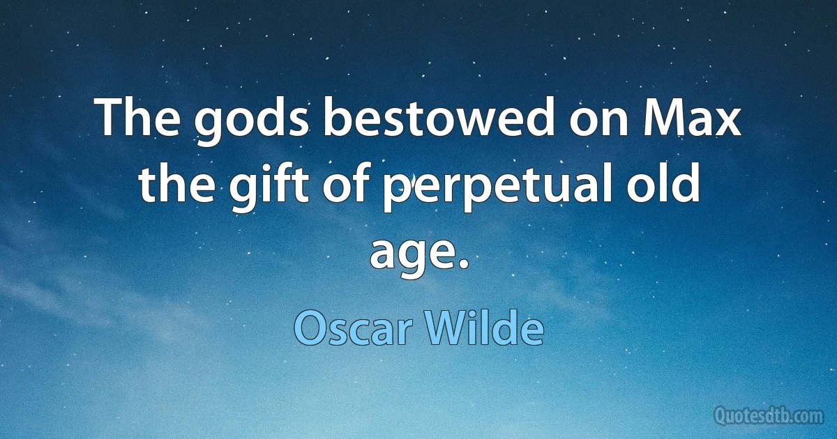 The gods bestowed on Max the gift of perpetual old age. (Oscar Wilde)