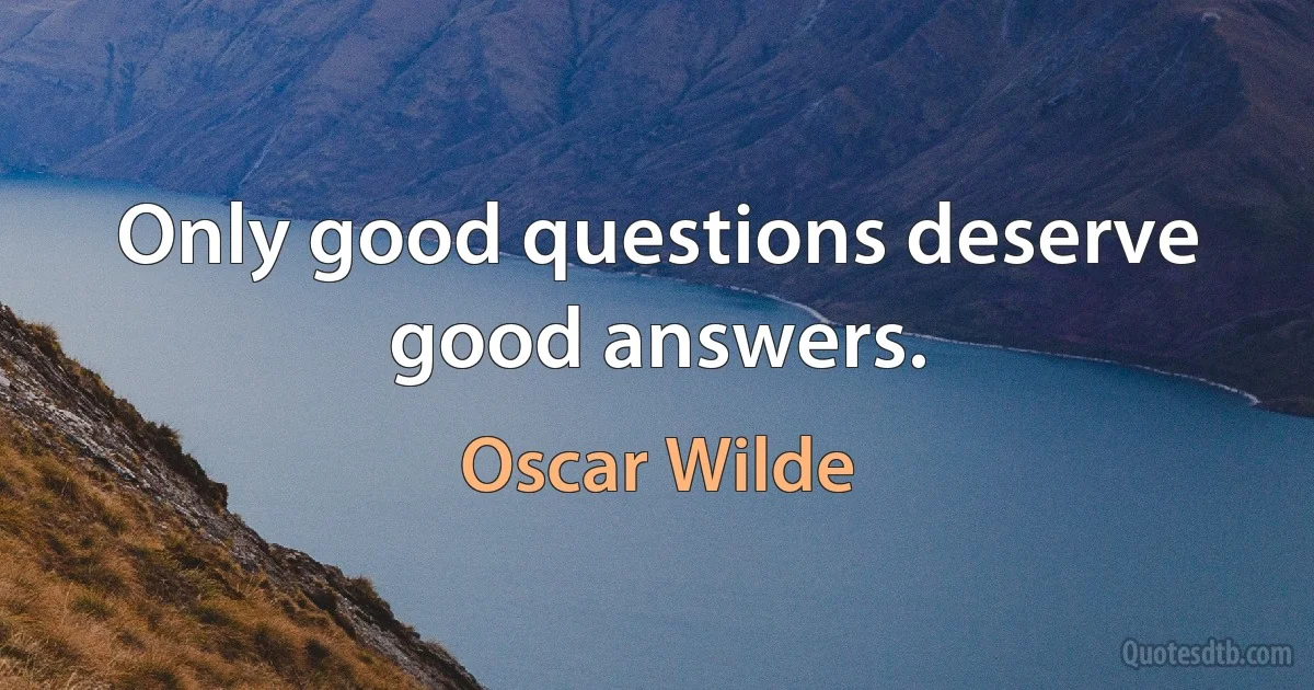 Only good questions deserve good answers. (Oscar Wilde)