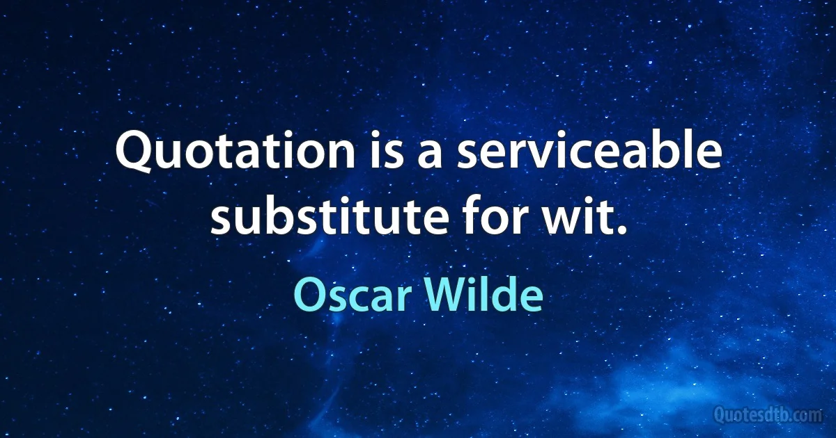 Quotation is a serviceable substitute for wit. (Oscar Wilde)