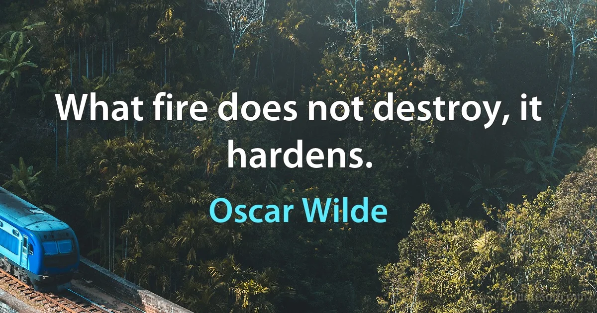 What fire does not destroy, it hardens. (Oscar Wilde)