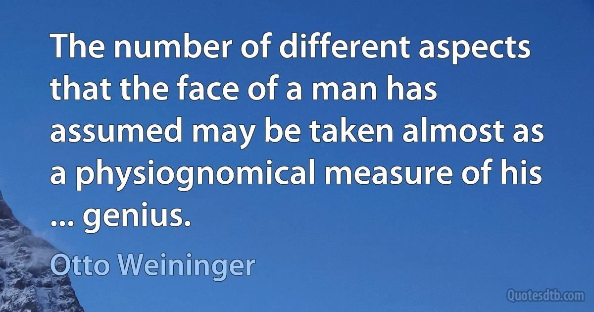 The number of different aspects that the face of a man has assumed may be taken almost as a physiognomical measure of his ... genius. (Otto Weininger)