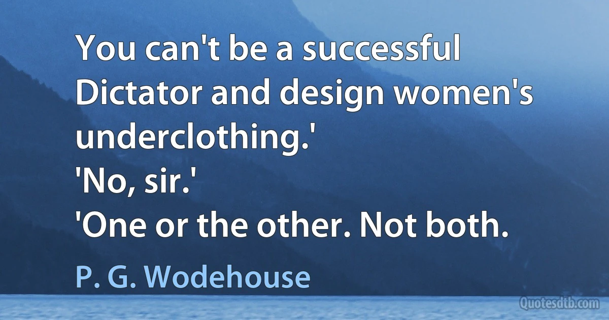 You can't be a successful Dictator and design women's underclothing.'
'No, sir.'
'One or the other. Not both. (P. G. Wodehouse)