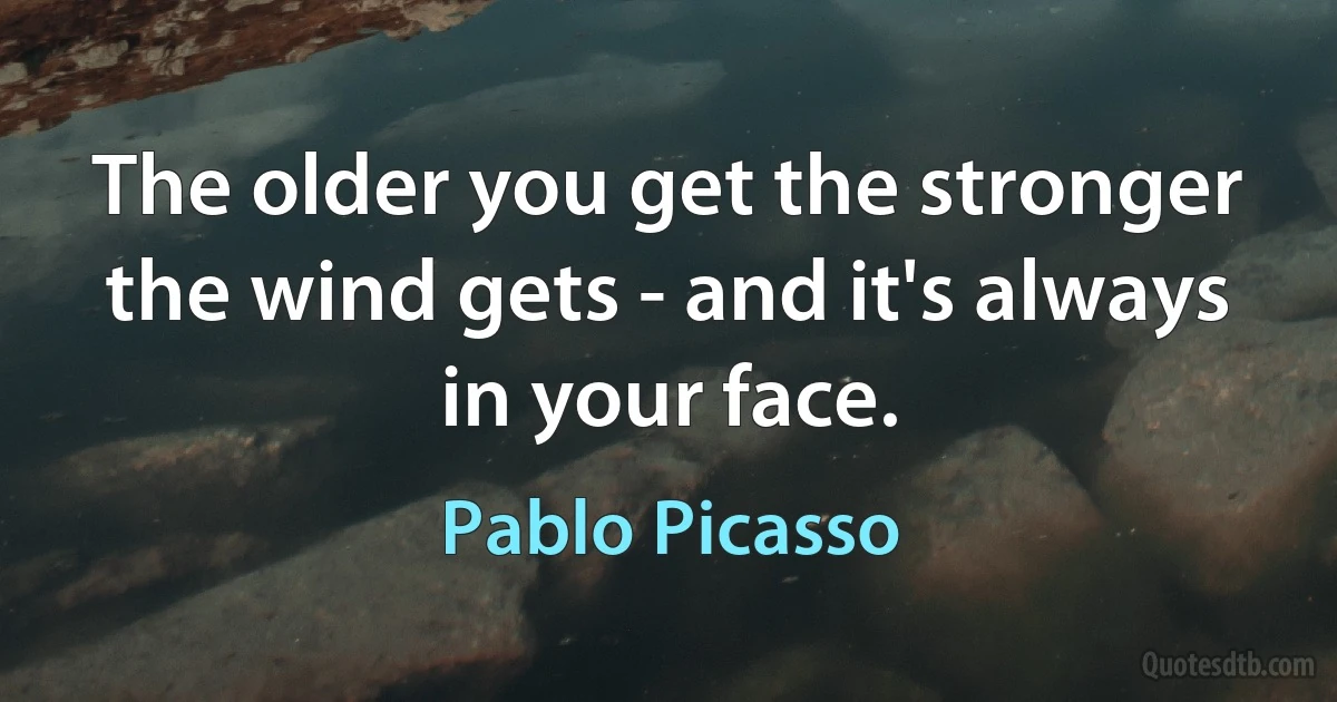 The older you get the stronger the wind gets - and it's always in your face. (Pablo Picasso)